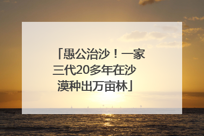 愚公治沙！一家三代20多年在沙漠种出万亩林
