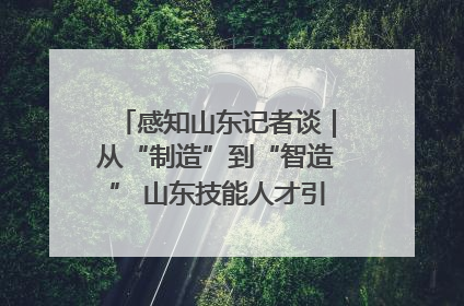 感知山东记者谈｜从“制造”到“智造” 山东技能人才引领产业升级