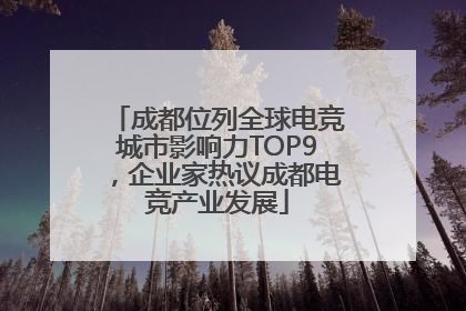 成都位列全球电竞城市影响力TOP9，企业家热议成都电竞产业发展