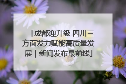 成都迎升级 四川三方面发力赋能高质量发展｜新闻发布最前线