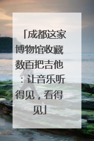 成都这家博物馆收藏数百把吉他：让音乐听得见，看得见