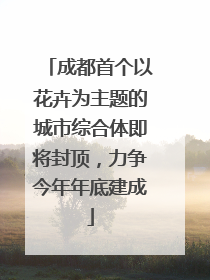成都首个以花卉为主题的城市综合体即将封顶，力争今年年底建成