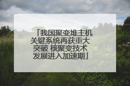 我国聚变堆主机关键系统再获重大突破 核聚变技术发展进入加速期