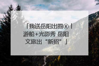 我送岳阳出圈⑧丨游船+光影秀 岳阳文旅出“新招”