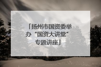 扬州市国资委举办“国资大讲堂” 专题讲座