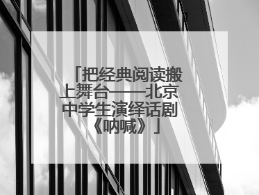 把经典阅读搬上舞台——北京中学生演绎话剧《呐喊》