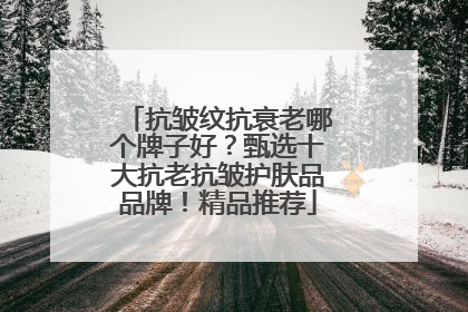 抗皱纹抗衰老哪个牌子好？甄选十大抗老抗皱护肤品品牌！精品推荐