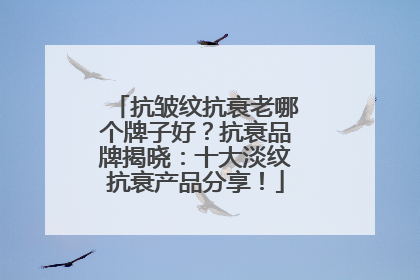 抗皱纹抗衰老哪个牌子好？抗衰品牌揭晓：十大淡纹抗衰产品分享！