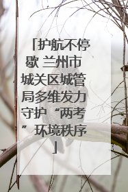 护航不停歇 兰州市城关区城管局多维发力守护“两考”环境秩序