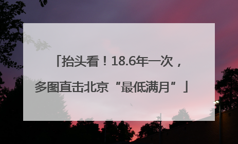 抬头看！18.6年一次，多图直击北京“最低满月”