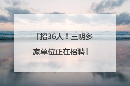 招36人！三明多家单位正在招聘