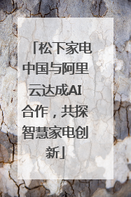 松下家电中国与阿里云达成AI合作，共探智慧家电创新