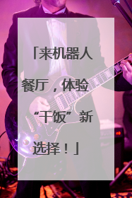 来机器人餐厅，体验“干饭”新选择！