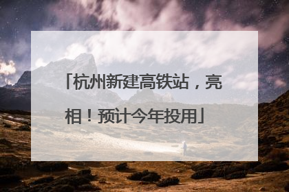杭州新建高铁站，亮相！预计今年投用