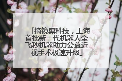 摘镜黑科技，上海首批新一代机器人全飞秒机器助力公益近视手术极速升级