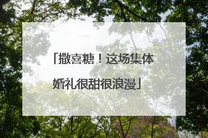 撒喜糖！这场集体婚礼很甜很浪漫