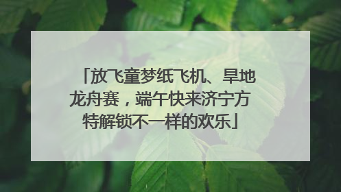 放飞童梦纸飞机、旱地龙舟赛，端午快来济宁方特解锁不一样的欢乐