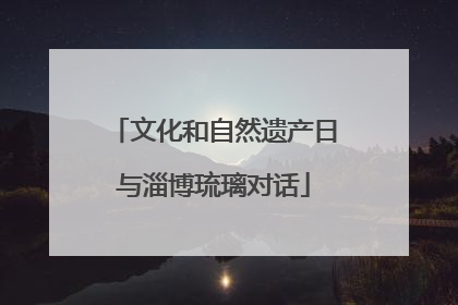 文化和自然遗产日与淄博琉璃对话