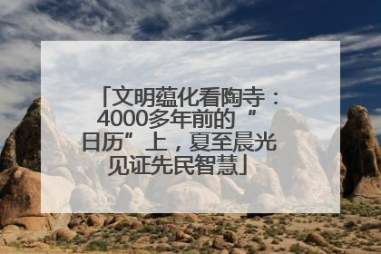 文明蕴化看陶寺：4000多年前的“日历”上，夏至晨光见证先民智慧