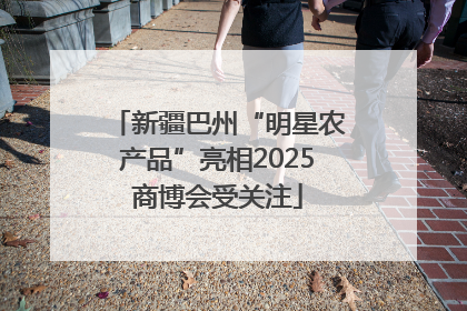 新疆巴州“明星农产品”亮相2025商博会受关注
