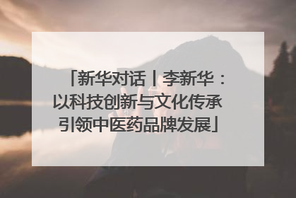 新华对话丨李新华：以科技创新与文化传承引领中医药品牌发展