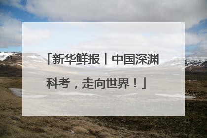 新华鲜报丨中国深渊科考，走向世界！