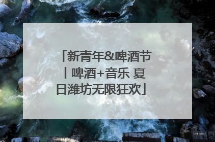 新青年&啤酒节丨啤酒+音乐 夏日潍坊无限狂欢