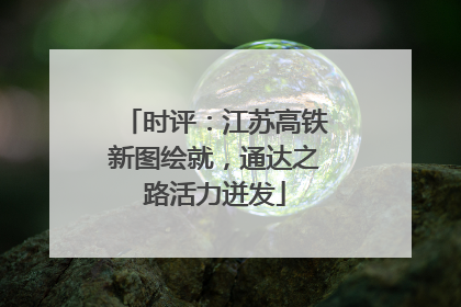 时评：江苏高铁新图绘就，通达之路活力迸发