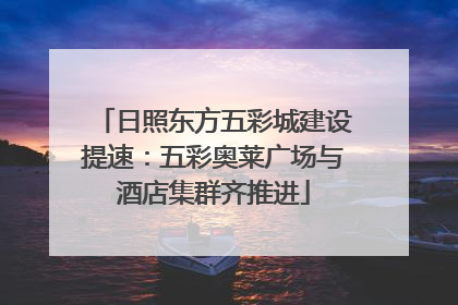 日照东方五彩城建设提速：五彩奥莱广场与酒店集群齐推进