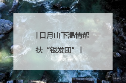 日月山下温情帮扶“银发团”