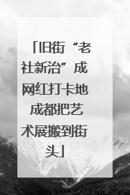 旧街“老社新治”成网红打卡地 成都把艺术展搬到街头