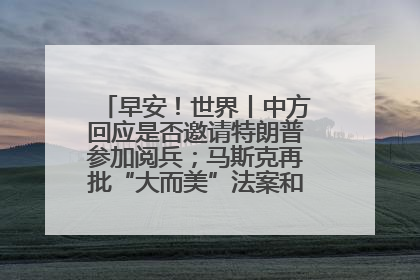 早安！世界丨中方回应是否邀请特朗普参加阅兵；马斯克再批“大而美”法案和美国共和党