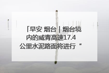 早安 烟台｜烟台境内的威青高速17.4公里水泥路面将进行“白改黑”改造