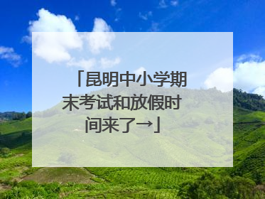 昆明中小学期末考试和放假时间来了→