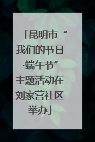 昆明市“我们的节日·端午节”主题活动在刘家营社区举办