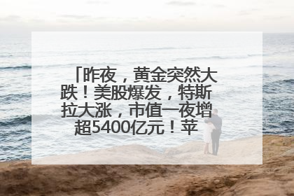 昨夜，黄金突然大跌！美股爆发，特斯拉大涨，市值一夜增超5400亿元！苹果传来大消息