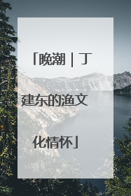 晚潮｜丁建东的渔文化情怀