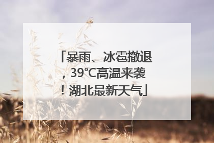 暴雨、冰雹撤退，39℃高温来袭！湖北最新天气