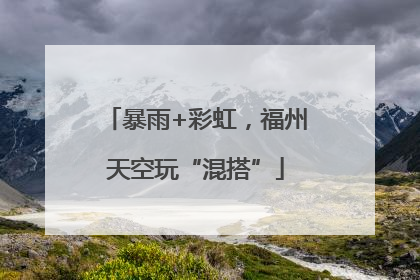 暴雨+彩虹，福州天空玩“混搭”