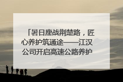 暑日鏖战荆楚路，匠心养护筑通途——江汉公司开启高速公路养护专项工程建设热潮