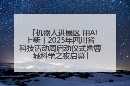 机器人进展区 用AI上新丨2025年四川省科技活动周启动仪式暨蓉城科学之夜启幕