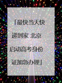最快当天快递到家 北京启动高考身份证加急办理