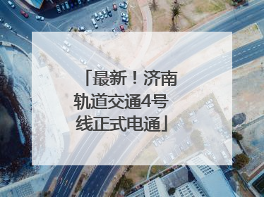 最新！济南轨道交通4号线正式电通