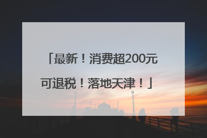 最新！消费超200元可退税！落地天津！