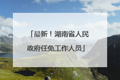 最新！湖南省人民政府任免工作人员
