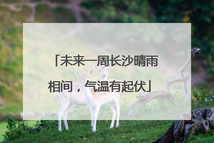 未来一周长沙晴雨相间，气温有起伏