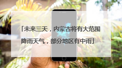 未来三天，内蒙古将有大范围降雨天气，部分地区有中雨