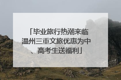 毕业旅行热潮来临 温州三重文旅优惠为中、高考生送福利