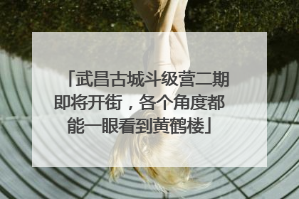 武昌古城斗级营二期即将开街，各个角度都能一眼看到黄鹤楼