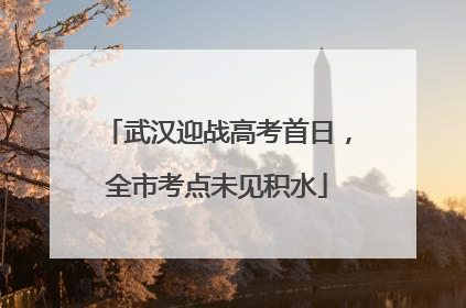 武汉迎战高考首日，全市考点未见积水